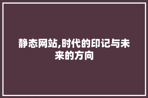 静态网站,时代的印记与未来的方向 静态网站,时代的印记与未来的方向 SEO关键词