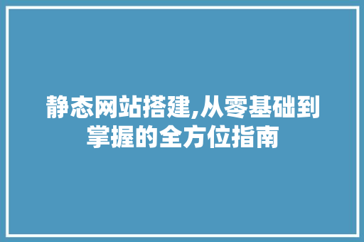 静态网站搭建,从零基础到掌握的全方位指南 静态网站搭建,从零基础到掌握的全方位指南 SEO关键词