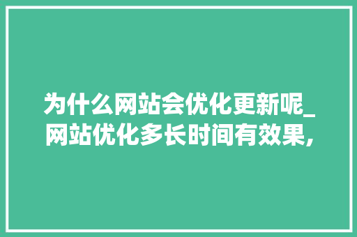为什么网站会优化更新呢_网站优化多长时间有效果,网站优化为什么没效果。 为什么网站会优化更新呢_网站优化多长时间有效果,网站优化为什么没效果。 搜狗SEO