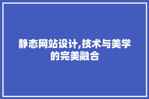静态网站设计,技术与美学的完美融合 静态网站设计,技术与美学的完美融合 百度SEO