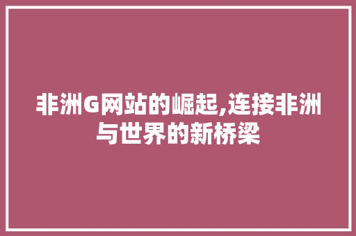 非洲G网站的崛起,连接非洲与世界的新桥梁