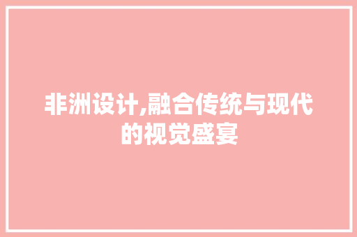 非洲设计,融合传统与现代的视觉盛宴