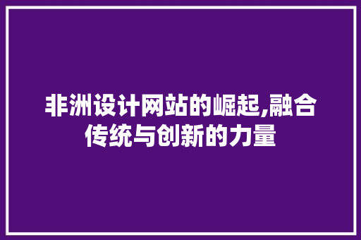 非洲设计网站的崛起,融合传统与创新的力量