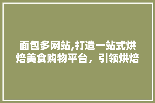 面包多网站,打造一站式烘焙美食购物平台，引领烘焙新潮流 面包多网站,打造一站式烘焙美食购物平台，引领烘焙新潮流 神马SEO