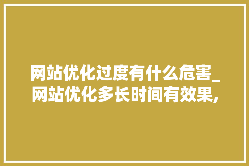 网站优化过度有什么危害_网站优化多长时间有效果,网站优化为什么没效果。 网站优化过度有什么危害_网站优化多长时间有效果,网站优化为什么没效果。 网站建设公司
