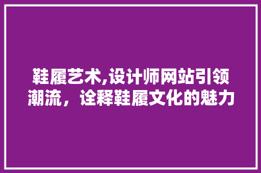 鞋履艺术,设计师网站引领潮流，诠释鞋履文化的魅力 鞋履艺术,设计师网站引领潮流，诠释鞋履文化的魅力 网站建设公司