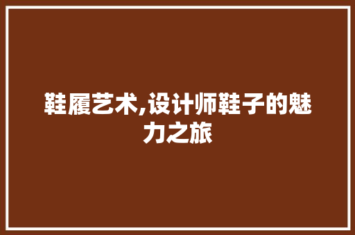 鞋履艺术,设计师鞋子的魅力之旅