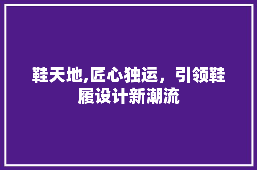 鞋天地,匠心独运，引领鞋履设计新潮流 鞋天地,匠心独运，引领鞋履设计新潮流 必应SEO