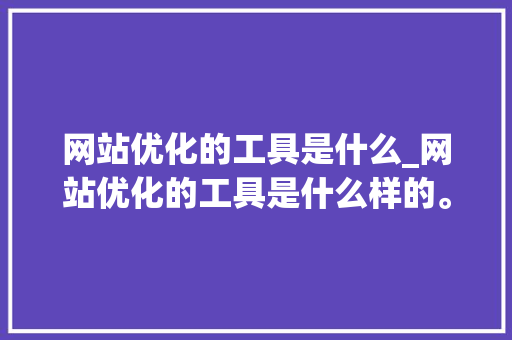 网站优化的工具是什么_网站优化的工具是什么样的。 网站优化的工具是什么_网站优化的工具是什么样的。 必应SEO