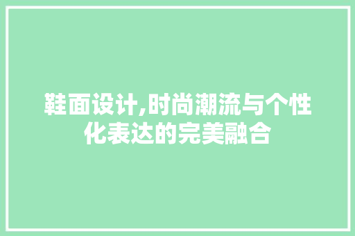 鞋面设计,时尚潮流与个性化表达的完美融合