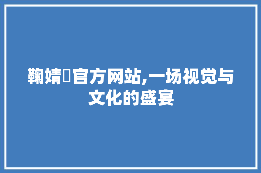 鞠婧祎官方网站,一场视觉与文化的盛宴
