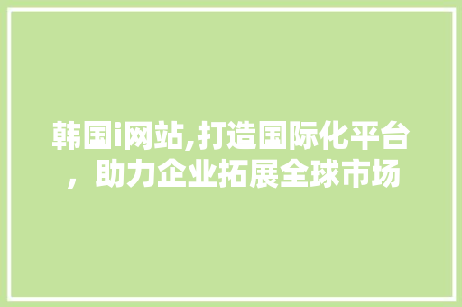 韩国i网站,打造国际化平台，助力企业拓展全球市场 韩国i网站,打造国际化平台，助力企业拓展全球市场 SEO关键词