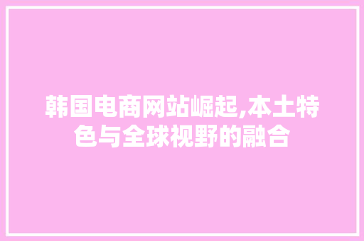 韩国电商网站崛起,本土特色与全球视野的融合 韩国电商网站崛起,本土特色与全球视野的融合 百度SEO