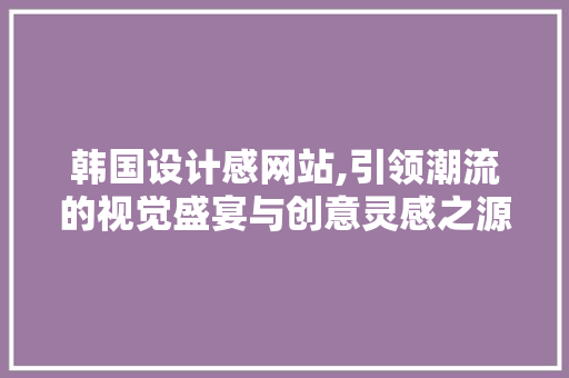 韩国设计感网站,引领潮流的视觉盛宴与创意灵感之源 韩国设计感网站,引领潮流的视觉盛宴与创意灵感之源 网站建设公司