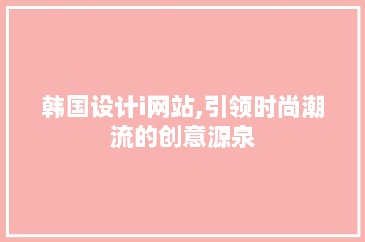 韩国设计i网站,引领时尚潮流的创意源泉 韩国设计i网站,引领时尚潮流的创意源泉 百度SEO