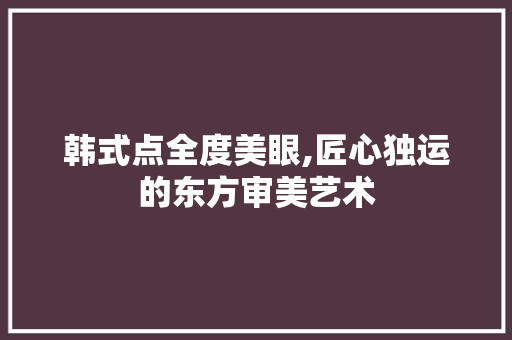 韩式点全度美眼,匠心独运的东方审美艺术