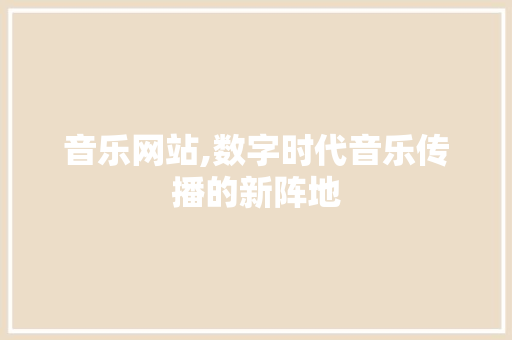 音乐网站,数字时代音乐传播的新阵地 音乐网站,数字时代音乐传播的新阵地 网站建设公司