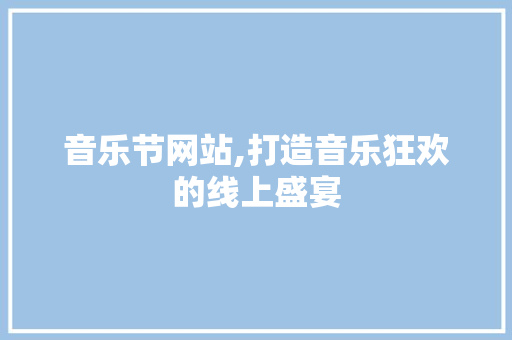 音乐节网站,打造音乐狂欢的线上盛宴