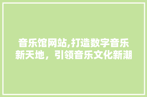 音乐馆网站,打造数字音乐新天地，引领音乐文化新潮流 音乐馆网站,打造数字音乐新天地，引领音乐文化新潮流 搜狗SEO