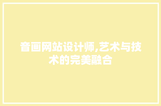 音画网站设计师,艺术与技术的完美融合 音画网站设计师,艺术与技术的完美融合 网站建设公司