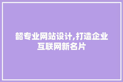 韶专业网站设计,打造企业互联网新名片 韶专业网站设计,打造企业互联网新名片 SEO关键词
