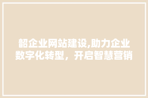 韶企业网站建设,助力企业数字化转型，开启智慧营销新时代 韶企业网站建设,助力企业数字化转型，开启智慧营销新时代 百度SEO
