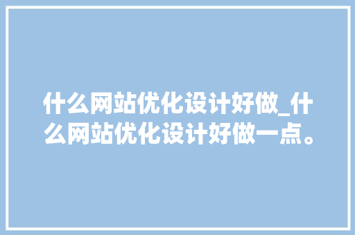 什么网站优化设计好做_什么网站优化设计好做一点。 什么网站优化设计好做_什么网站优化设计好做一点。 搜狗SEO