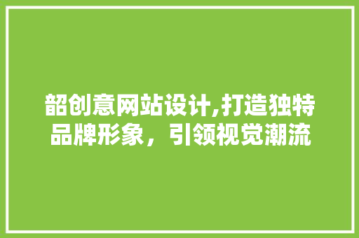 韶创意网站设计,打造独特品牌形象,引领视觉潮流 网站建设公司 韶创意网站设计,打造独特品牌形象,引领视觉潮流 韶创意网站设计,打造独特品牌形象,引领视觉潮流 网站建设公司