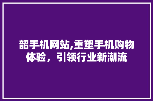 韶手机网站,重塑手机购物体验，引领行业新潮流 韶手机网站,重塑手机购物体验，引领行业新潮流 搜狗SEO