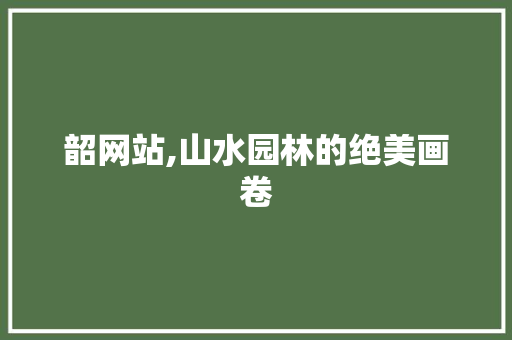 韶网站,山水园林的绝美画卷 韶网站,山水园林的绝美画卷 搜狗SEO
