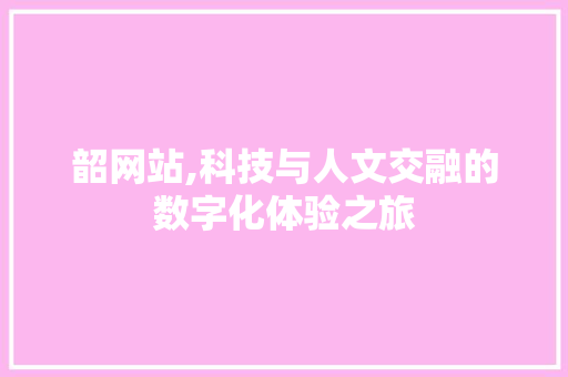 韶网站,科技与人文交融的数字化体验之旅 韶网站,科技与人文交融的数字化体验之旅 必应SEO