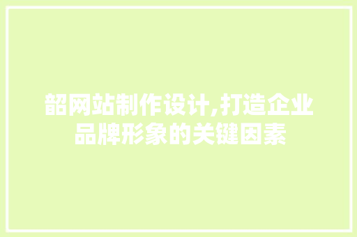 韶网站制作设计,打造企业品牌形象的关键因素 韶网站制作设计,打造企业品牌形象的关键因素 SEO关键词