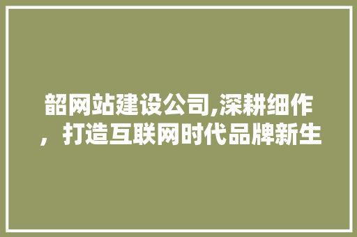 韶网站建设公司,深耕细作，打造互联网时代品牌新生态 韶网站建设公司,深耕细作，打造互联网时代品牌新生态 必应SEO