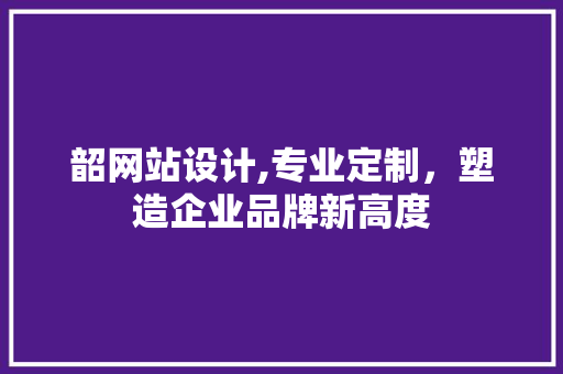 韶网站设计,专业定制，塑造企业品牌新高度 韶网站设计,专业定制，塑造企业品牌新高度 必应SEO