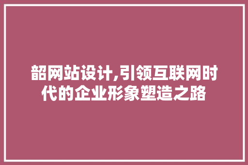 韶网站设计,引领互联网时代的企业形象塑造之路 韶网站设计,引领互联网时代的企业形象塑造之路 百度SEO