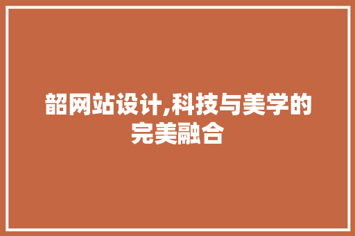 韶网站设计,科技与美学的完美融合 韶网站设计,科技与美学的完美融合 搜狗SEO