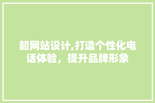 韶网站设计,打造个性化电话体验，提升品牌形象 韶网站设计,打造个性化电话体验，提升品牌形象 神马SEO