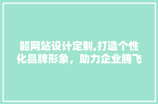 韶网站设计定制,打造个性化品牌形象，助力企业腾飞 韶网站设计定制,打造个性化品牌形象，助力企业腾飞 百度SEO