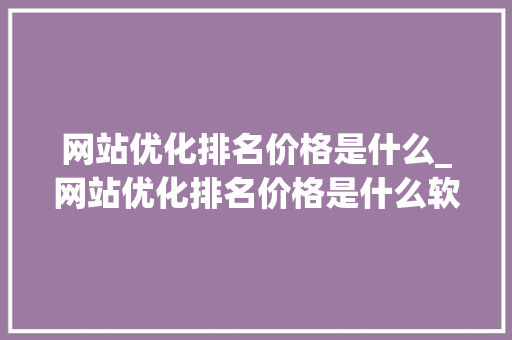 网站优化排名价格是什么_网站优化排名价格是什么软件。 网站优化排名价格是什么_网站优化排名价格是什么软件。 必应SEO