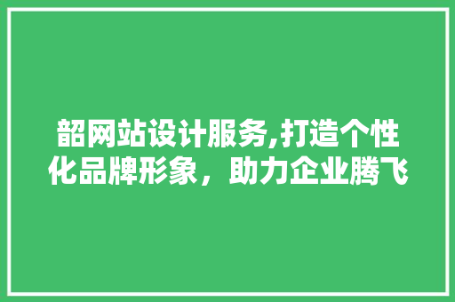韶网站设计服务,打造个性化品牌形象，助力企业腾飞 韶网站设计服务,打造个性化品牌形象，助力企业腾飞 搜狗SEO