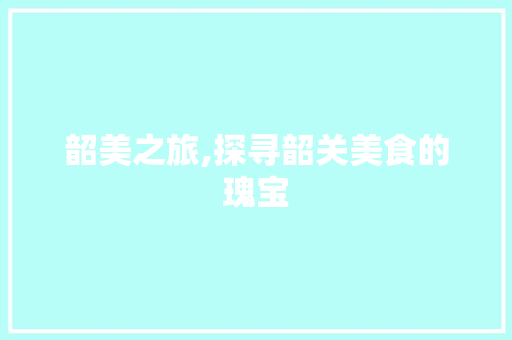韶美之旅,探寻韶关美食的瑰宝 韶美之旅,探寻韶关美食的瑰宝 SEO关键词