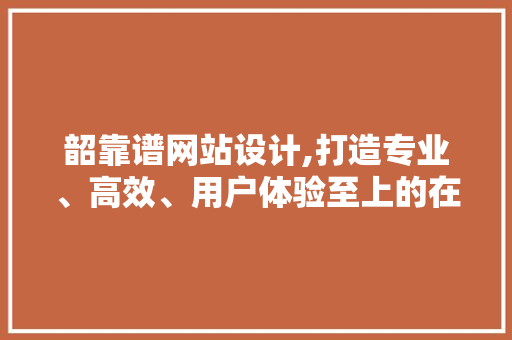 韶靠谱网站设计,打造专业、高效、用户体验至上的在线平台 韶靠谱网站设计,打造专业、高效、用户体验至上的在线平台 百度SEO