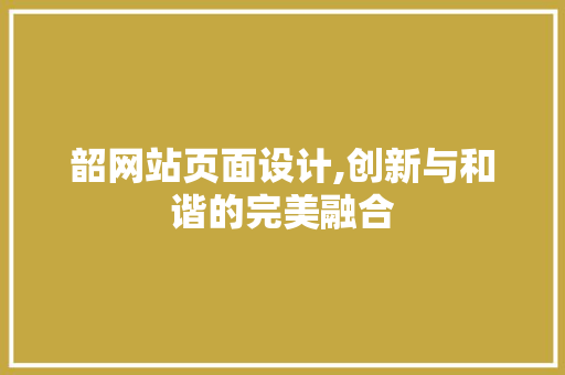 韶网站页面设计,创新与和谐的完美融合 韶网站页面设计,创新与和谐的完美融合 神马SEO