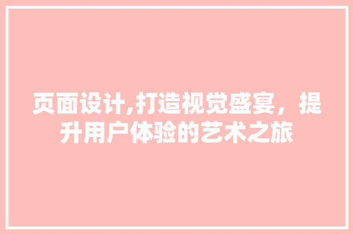 页面设计,打造视觉盛宴，提升用户体验的艺术之旅 页面设计,打造视觉盛宴，提升用户体验的艺术之旅 神马SEO