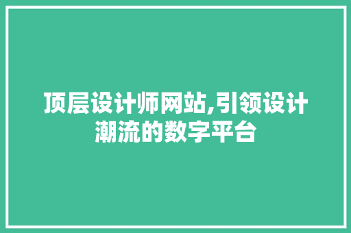 顶层设计师网站,引领设计潮流的数字平台 顶层设计师网站,引领设计潮流的数字平台 百度SEO
