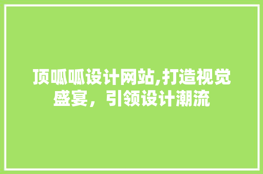 顶呱呱设计网站,打造视觉盛宴，引领设计潮流 顶呱呱设计网站,打造视觉盛宴，引领设计潮流 百度SEO