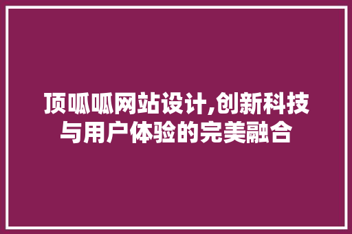 顶呱呱网站设计,创新科技与用户体验的完美融合 顶呱呱网站设计,创新科技与用户体验的完美融合 网站建设公司