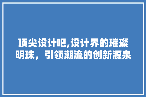 顶尖设计吧,设计界的璀璨明珠，引领潮流的创新源泉