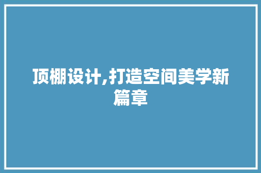 顶棚设计,打造空间美学新篇章 顶棚设计,打造空间美学新篇章 搜狗SEO