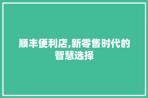 顺丰便利店,新零售时代的智慧选择 必应SEO 顺丰便利店,新零售时代的智慧选择 顺丰便利店,新零售时代的智慧选择 必应SEO
